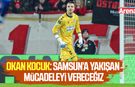 Okan Kocuk: Samsun’a yakışan mücadeleyi vereceğiz