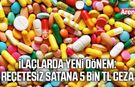 İlaçlarda yeni dönem: Reçetesiz satana 5 bin TL ceza