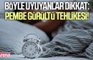 Böyle uyuyanlar dikkat: Pembe gürültü tehlikesi!