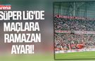 Süper Lig'de maçlara ramazan ayarı!
