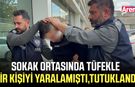 Sokak ortasında tüfekle bir kişiyi yaralamıştı, tutuklandı