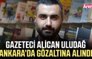 Gazeteci Alican Uludağ Ankara’da gözaltına alındı