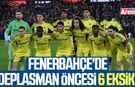 Fenerbahçe'de deplasman öncesi 6 eksik!
