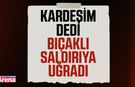 "Kardeşim" dedi bıçaklı saldırıya uğradı!