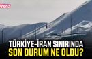 Türkiye-İran sınırında son durum ne oldu?