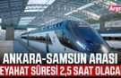 Ankara-Samsun arası seyahat süresi 2,5 saat olacak