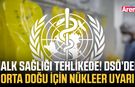 Halk sağlığı tehlikede! DSÖ’den Orta Doğu için nükleer uyarı