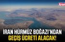 İran Hürmüz Boğazı’ndan geçiş ücreti alacak!