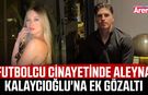 Futbolcu cinayetinde Aleyna Kalaycıoğlu'na ek gözaltı