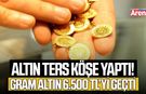 Altın ters köşe yaptı! Gram altın 6.500 TL’yi geçti