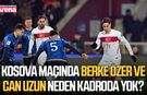 Kosova maçında Berke Özer ve Can Uzun neden kadroda yok?