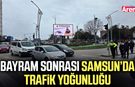 Bayram sonrası Samsun’da trafik yoğunluğu