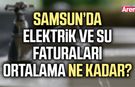 Samsun’da elektrik ve su faturaları ortalama ne kadar?