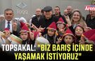 Topsakal: "Biz barış içinde yaşamak istiyoruz"