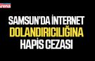 Samsun’da internet dolandırıcılığına hapis cezası
