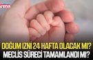 Doğum izni 24 hafta olacak mı? Meclis süreci tamamlandı mı?