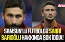 Samsun'lu futbolcu Sabri Sarıoğlu hakkında şok iddia!
