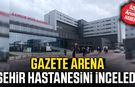 Gazete Arena Samsun Şehir Hastanesi'ni inceledi!