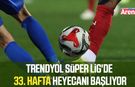 Trendyol Süper Lig'de 33. hafta heyecanı