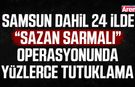 Samsun dahil 24 ilde Sazan sarmalı operasyonu: 133 tutuklama!