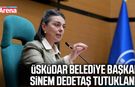 Üsküdar Belediye Başkanı Sinem Dedetaş tutuklandı