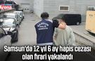 Samsun'da 12 yıl 6 ay hapis cezası olan firari yakalandı