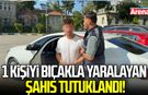1 kişiyi bıçakla yaralayan şahıs tutuklandı