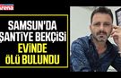Samsun'da şantiye bekçisi evinde ölü bulundu
