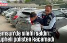 Samsun'da silahlı saldırı: Şüpheli polisten kaçamadı