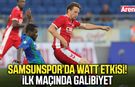 Samsunspor’da Watt etkisi! İlk maçında galibiyet