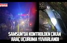 Samsun’da kontrolden çıkan araç uçuruma yuvarlandı