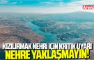 Kızılırmak Nehri için kritik uyarı: Nehre yaklaşmayın!