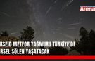 Perseid Meteor Yağmuru Türkiye’de ne zaman görülecek?