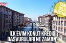 İlk Evim konut kredisi başvuruları ne zaman?