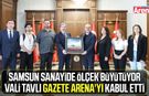 Samsun Valisi Tavlı Gazete Arena'yı kabul etti