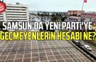 Samsun'da Yeni Parti'ye geçmeyenlerin hesabı ne?