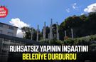 Ruhsatsız yapının inşaatını belediye durdurdu