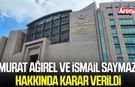 Murat Ağırel ve İsmail Saymaz hakkında karar verildi