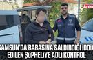 Samsun'da babaya saldırıp tehdit etme iddiasına adli kontrol