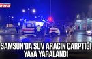Samsun’da SUV aracın çarptığı yaya yaralandı
