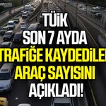TÜİK son 7 ayda trafiğe kaydedilen araç sayısını açıkladı