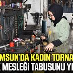 Samsun’da kadın tornacı! Erkek mesleği tabusunu yıkıyor