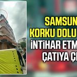 Samsun'da korku dolu anlar: İntihar etmek için çatıya çıktı!