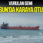 Vurulan gemi Samsun'da karaya oturdu!