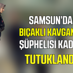 Samsun’da bıçaklı kavgadaki kadın şüpheli tutuklandı