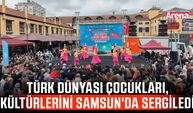 Türk dünyası çocukları, kültürlerini Samsun'da sergiledi