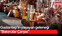 Gaziantep’in yaşayan geleneği “Bakırcılar Çarşısı”