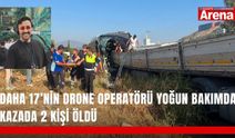 Daha 17’nin drone operatörü yoğun bakımda! Kazada 2 kişi öldü