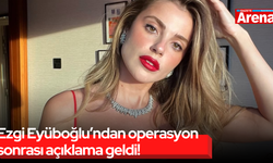 Ezgi Eyüboğlu’ndan operasyon sonrası açıklama geldi!