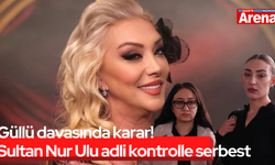 Güllü davasında karar! Sultan Nur Ulu adli kontrolle serbest